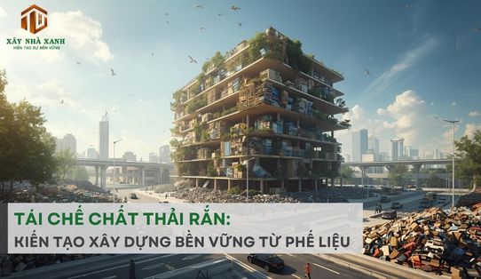 TÁI CHẾ CHẤT THẢI RẮN: KIẾN TẠO XÂY DỰNG BỀN VỮNG TỪ PHẾ LIỆU