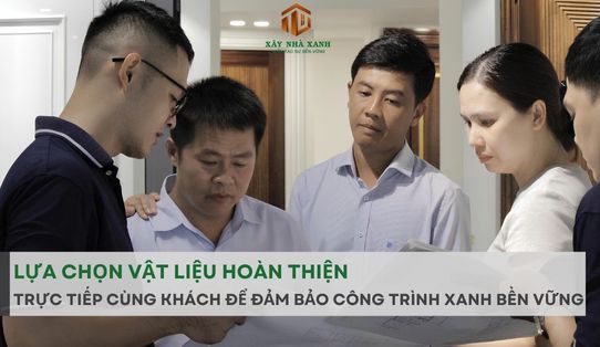 LỰA CHỌN VẬT LIỆU HOÀN THIỆN TRỰC TIẾP CÙNG KHÁCH ĐỂ ĐẢM BẢO CÔNG TRÌNH XANH BỀN VỮNG
